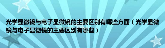光学显微镜与电子显微镜的主要区别有哪些方面(光学显微镜与电子显微镜的主要区别有哪些)