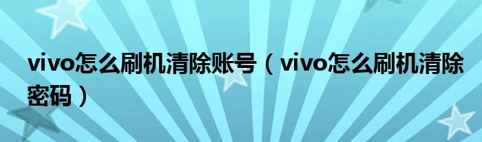 vivo怎么刷机清除账号（vivo怎么刷机清除密码）
