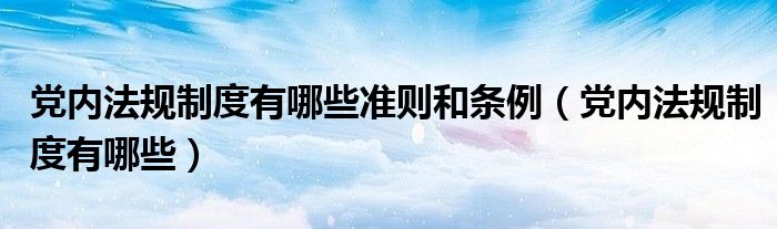 党内法规制度有哪些准则和条例(党内法规制度有哪些)
