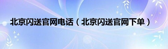 北京闪送官网电话(北京闪送官网下单)