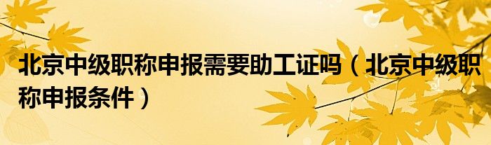 北京中级职称申报需要助工证吗(北京中级职称申报条件)