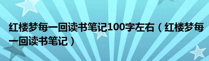 红楼梦每一回读书笔记100字左右(红楼梦每一回读书笔记)