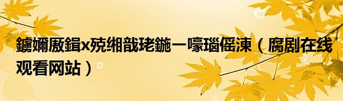 鐪嬭厫鍓х殑缃戠珯鍦ㄧ嚎瑙傜湅(腐剧在线观看网站)