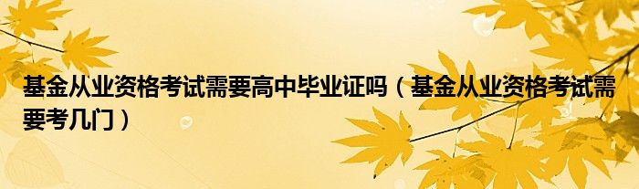 基金从业资格考试需要高中毕业证吗(基金从业资格考试需要考几门)