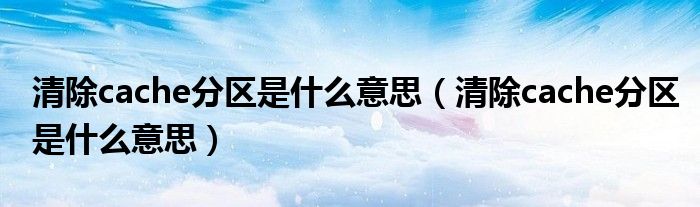 清除cache分区是什么意思(清除cache分区是什么意思)