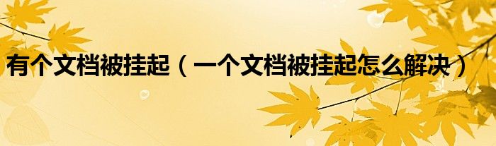 有个文档被挂起(一个文档被挂起怎么解决)