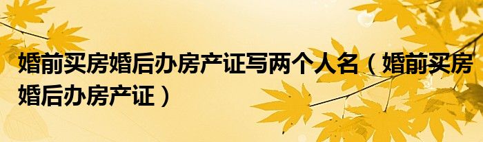 婚前买房婚后办房产证写两个人名(婚前买房婚后办房产证)