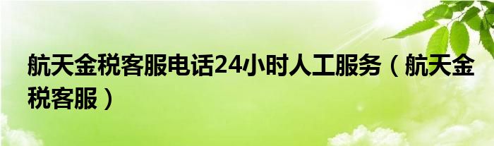 航天金税客服电话24小时人工服务(航天金税客服)
