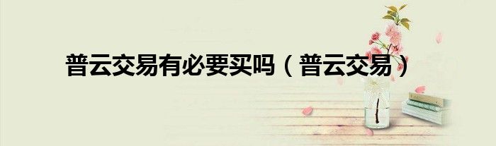 普云交易有必要买吗(普云交易)