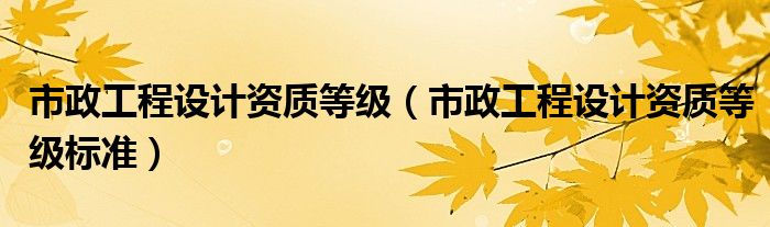 市政工程设计资质等级(市政工程设计资质等级标准)