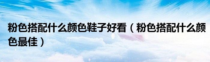 粉色搭配什么颜色鞋子好看(粉色搭配什么颜色最佳)
