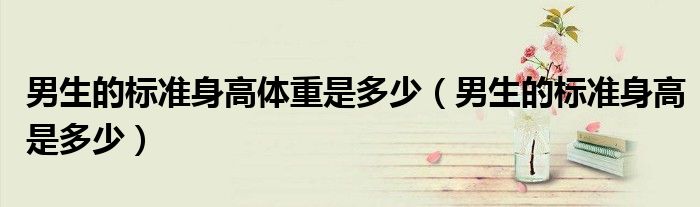男生的标准身高体重是多少(男生的标准身高是多少)