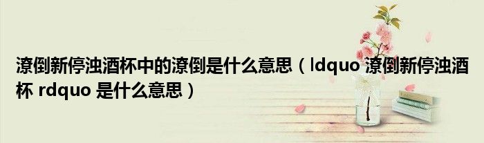 潦倒新停浊酒杯中的潦倒是什么意思（ldquo 潦倒新停浊酒杯 rdquo 是什么意思）