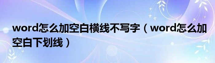 word怎么加空白横线不写字(word怎么加空白下划线)