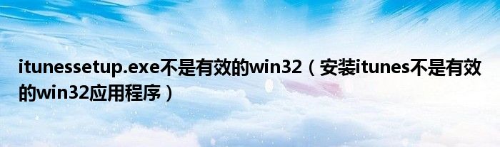 itunessetup.exe不是有效的win32(安装itunes不是有效的win32应用程序)