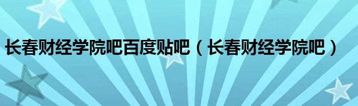 长春财经学院吧百度贴吧（长春财经学院吧）