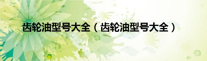 齿轮油型号大全(齿轮油型号大全)