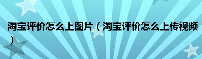 淘宝评价怎么上图片(淘宝评价怎么上传视频)