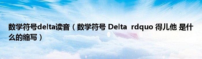 数学符号delta读音（数学符号 Delta  rdquo 得儿他 是什么的缩写）