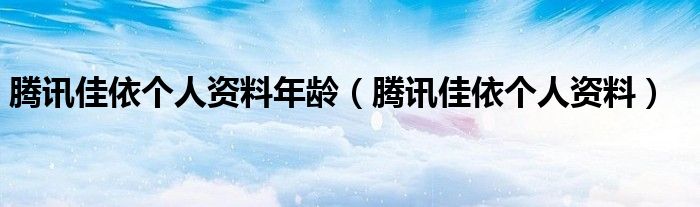 腾讯佳依个人资料年龄(腾讯佳依个人资料)