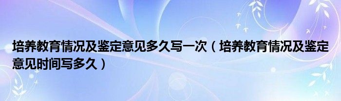 培养教育情况及鉴定意见多久写一次(培养教育情况及鉴定意见时间写多久)