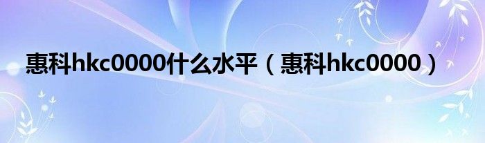 惠科hkc0000什么水平(惠科hkc0000)