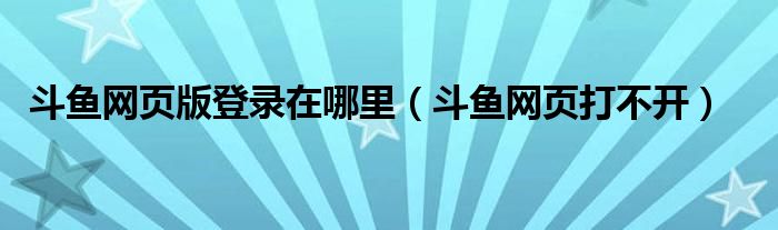 斗鱼网页版登录在哪里(斗鱼网页打不开)