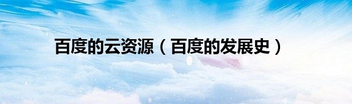 百度的云资源(百度的发展史)