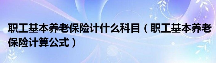 职工基本养老保险计什么科目(职工基本养老保险计算公式)