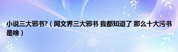 小说三大邪书?(网文界三大邪书 我都知道了 那么十大污书是啥)