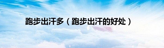 跑步出汗多(跑步出汗的好处)