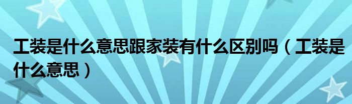 工装是什么意思跟家装有什么区别吗（工装是什么意思）