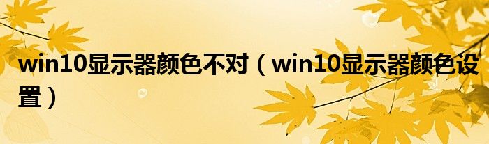 win10显示器颜色不对（win10显示器颜色设置）