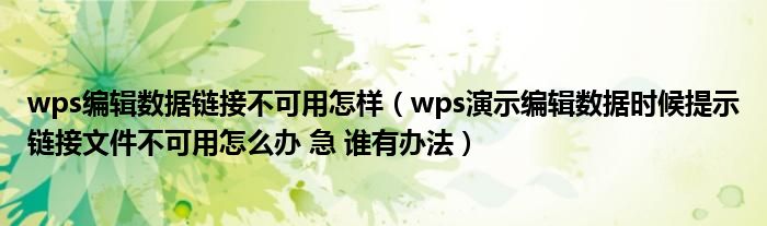 wps编辑数据链接不可用怎样(wps演示编辑数据时候提示链接文件不可用怎么办 急 谁有办法)