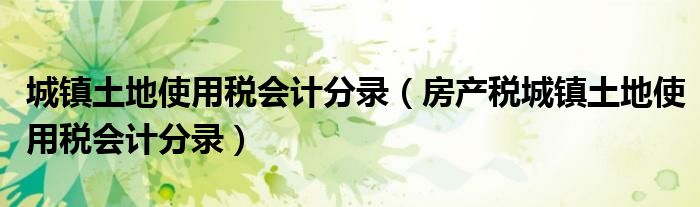 城镇土地使用税会计分录(房产税城镇土地使用税会计分录)