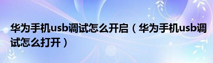 华为手机usb调试怎么开启(华为手机usb调试怎么打开)