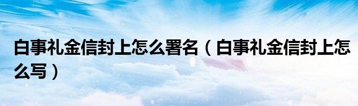 白事礼金信封上怎么署名(白事礼金信封上怎么写)