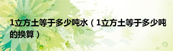 1立方土等于多少吨水(1立方土等于多少吨的换算)