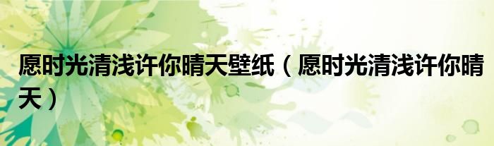 愿时光清浅许你晴天壁纸(愿时光清浅许你晴天)