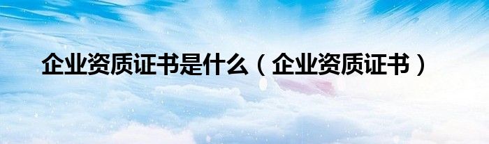 企业资质证书是什么(企业资质证书)