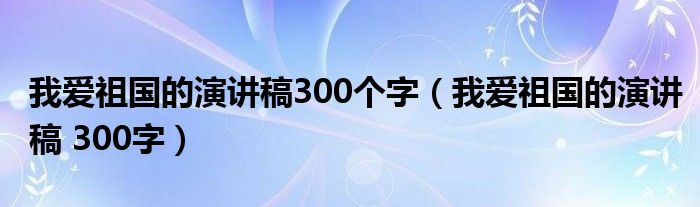 我爱祖国的演讲稿300个字(我爱祖国的演讲稿 300字)