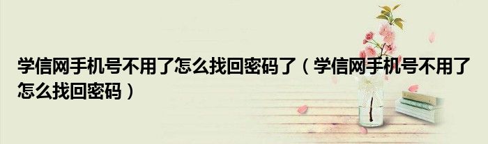 学信网手机号不用了怎么找回密码了(学信网手机号不用了怎么找回密码)