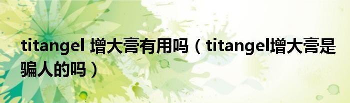 titangel 增大膏有用吗(titangel增大膏是骗人的吗)