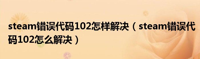 steam错误代码102怎样解决(steam错误代码102怎么解决)