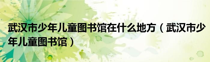 武汉市少年儿童图书馆在什么地方（武汉市少年儿童图书馆）