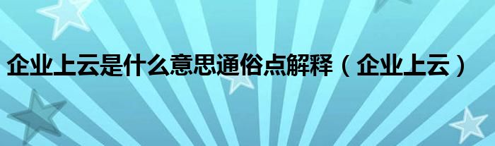 企业上云是什么意思通俗点解释(企业上云)