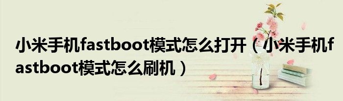 小米手机fastboot模式怎么打开（小米手机fastboot模式怎么刷机）