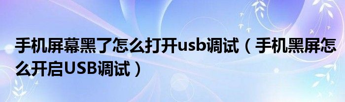 手机屏幕黑了怎么打开usb调试(手机黑屏怎么开启USB调试)
