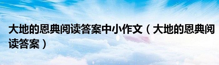 大地的恩典阅读答案中小作文(大地的恩典阅读答案)