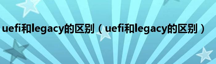 uefi和legacy的区别(uefi和legacy的区别)